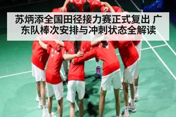 苏炳添全国田径接力赛正式复出 广东队棒次安排与冲刺状态全解读