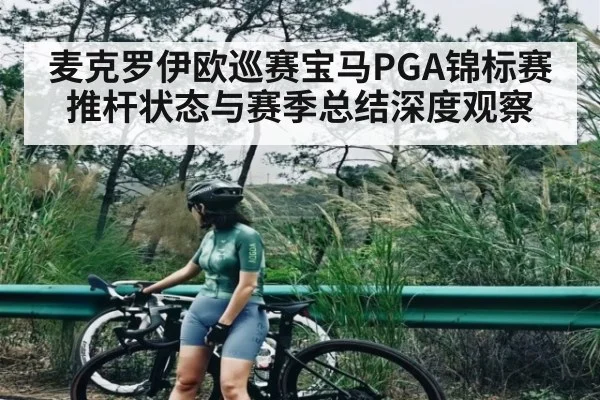 麦克罗伊欧巡赛宝马PGA锦标赛推杆状态与赛季总结深度观察