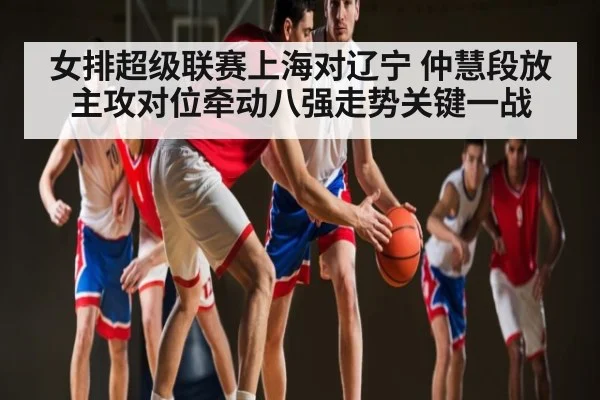 女排超级联赛上海对辽宁 仲慧段放主攻对位牵动八强走势关键一战