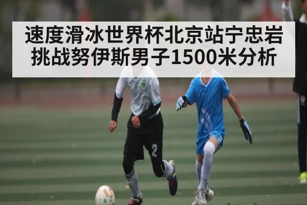 速度滑冰世界杯北京站宁忠岩挑战努伊斯男子1500米分析