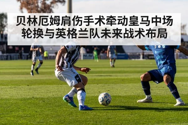 贝林厄姆肩伤手术牵动皇马中场轮换与英格兰队未来战术布局