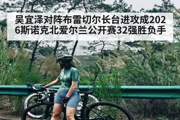 吴宜泽对阵布雷切尔长台进攻成2026斯诺克北爱尔兰公开赛32强胜负手