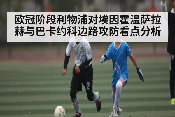 欧冠阶段利物浦对埃因霍温萨拉赫与巴卡约科边路攻防看点分析